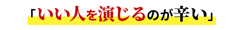 「いい人を演じるのが辛い」