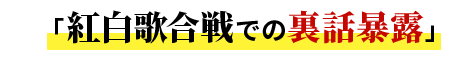 紅白歌合戦での裏話を暴露