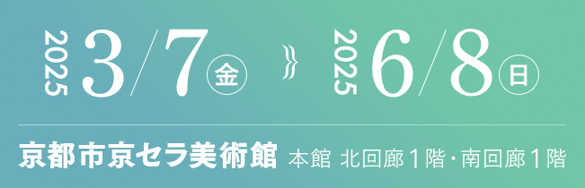 2025年3月7日(金)〜2025年6月8日(日) 京都市京セラ美術館 本館 北回廊1階・南回廊1階