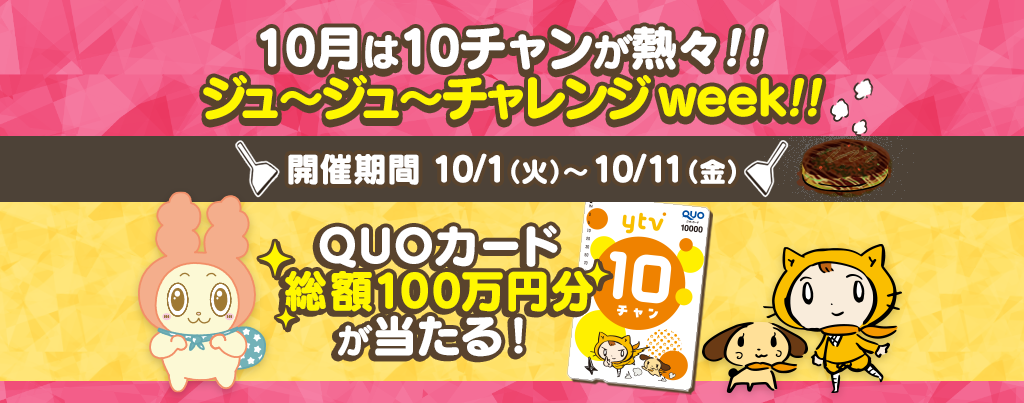 10月は10チャンが熱々!!ジュ～ジュ～チャレンジweek!!QUOカード総額100万円分が当たるキャンペーン！10/1(火)～10/11(金)の実施期間中、ytvの対象番組を視聴して応募しよう！！