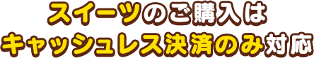 スイーツのご購入はキャッシュレス決済のみ対応