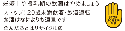 妊娠中や授乳期の飲酒はやめましょう　ストップ！20歳未満飲酒・飲酒運転　お酒はなによりも適量です　のんだあとはリサイクル